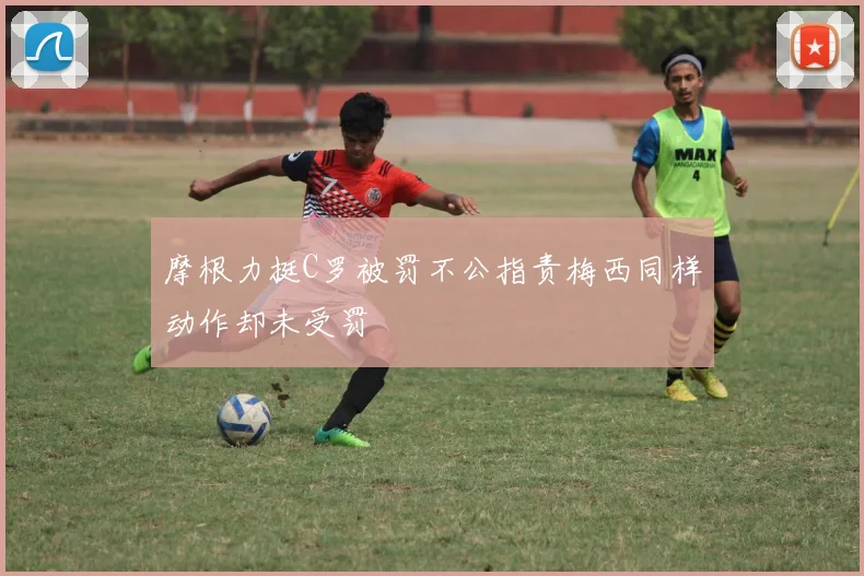 摩根力挺C罗被罚不公指责梅西同样动作却未受罚