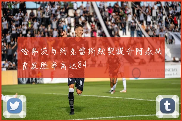 哈弗茨与约克雷斯默契提升阿森纳首发胜率高达84