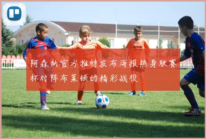 阿森纳官方推特发布海报热身联赛杯对阵布莱顿的精彩战役