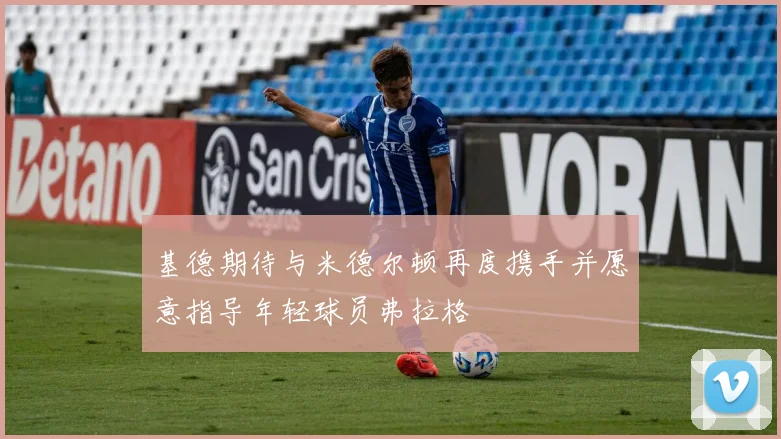 基德期待与米德尔顿再度携手并愿意指导年轻球员弗拉格