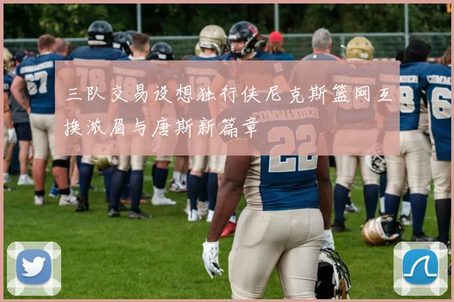 三队交易设想独行侠尼克斯篮网互换浓眉与唐斯新篇章
