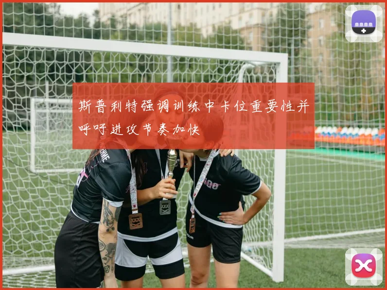 斯普利特强调训练中卡位重要性并呼吁进攻节奏加快