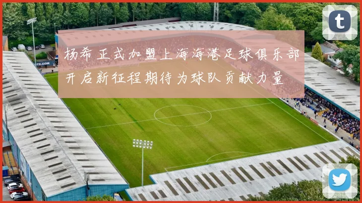 杨希正式加盟上海海港足球俱乐部开启新征程期待为球队贡献力量