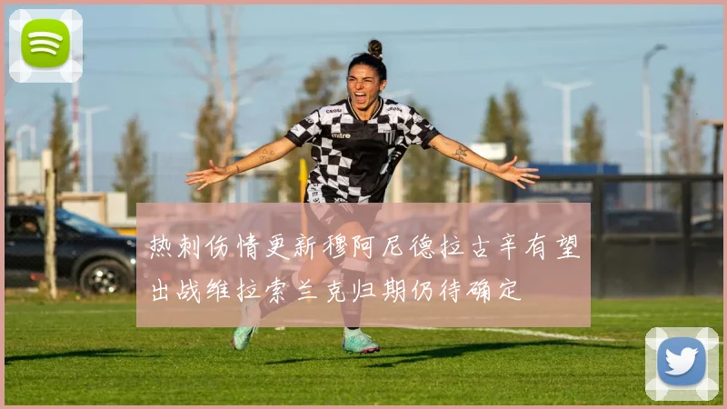 热刺伤情更新穆阿尼德拉古辛有望出战维拉索兰克归期仍待确定