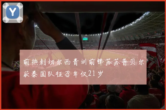 前热刺切尔西青训前锋苏苏普贝尔获泰国队征召年仅21岁