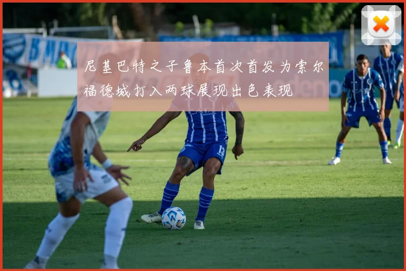尼基巴特之子鲁本首次首发为索尔福德城打入两球展现出色表现