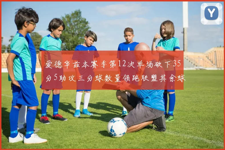 爱德华兹本赛季第12次单场砍下35分5助攻三分球数量领跑联盟其余球员最多仅8次