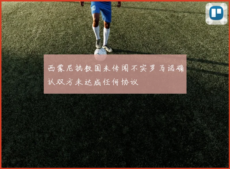 西蒙尼执教国米传闻不实罗马诺确认双方未达成任何协议