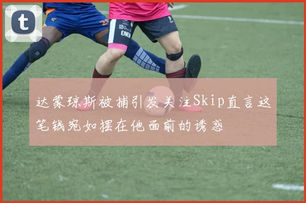 达蒙琼斯被捕引发关注Skip直言这笔钱宛如摆在他面前的诱惑
