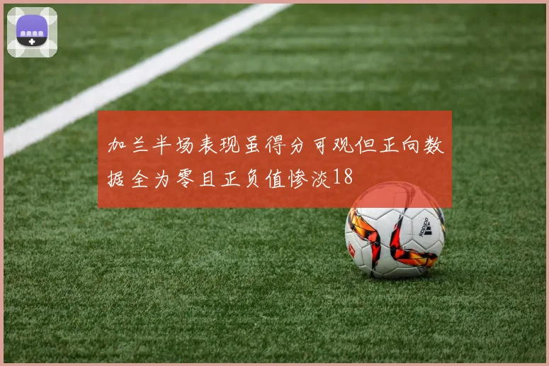 加兰半场表现虽得分可观但正向数据全为零且正负值惨淡18