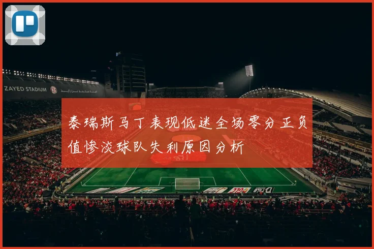 泰瑞斯马丁表现低迷全场零分正负值惨淡球队失利原因分析
