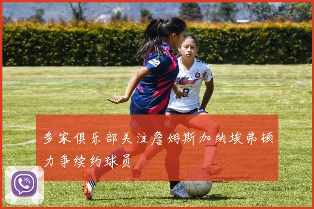 多家俱乐部关注詹姆斯加纳埃弗顿力争续约球员