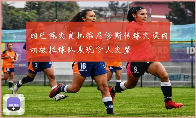 姆巴佩失良机维尼修斯传球失误内切被拦球队表现令人失望