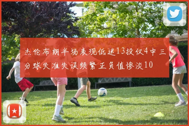 杰伦布朗半场表现低迷13投仅4中三分球失准失误频繁正负值惨淡10