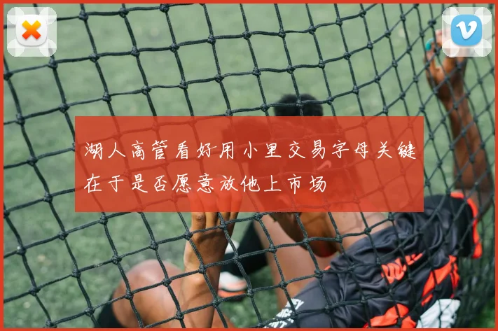 湖人高管看好用小里交易字母关键在于是否愿意放他上市场