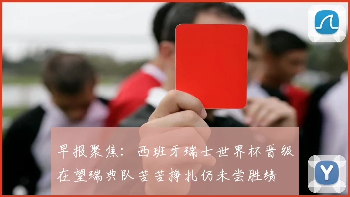 早报聚焦：西班牙瑞士世界杯晋级在望瑞典队苦苦挣扎仍未尝胜绩