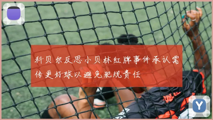 科贝尔反思小贝林红牌事件承认需传更好球以避免犯规责任