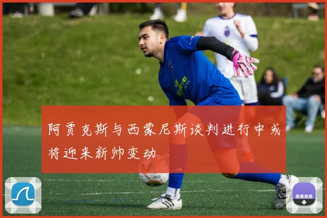 阿贾克斯与西蒙尼斯谈判进行中或将迎来新帅变动