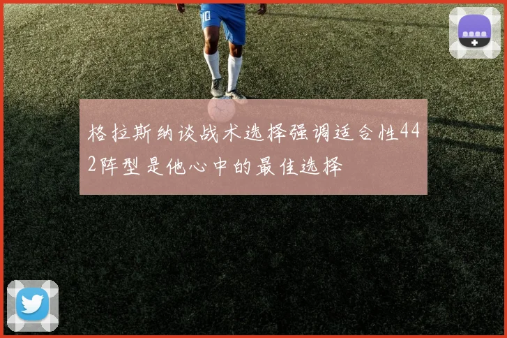 格拉斯纳谈战术选择强调适合性442阵型是他心中的最佳选择