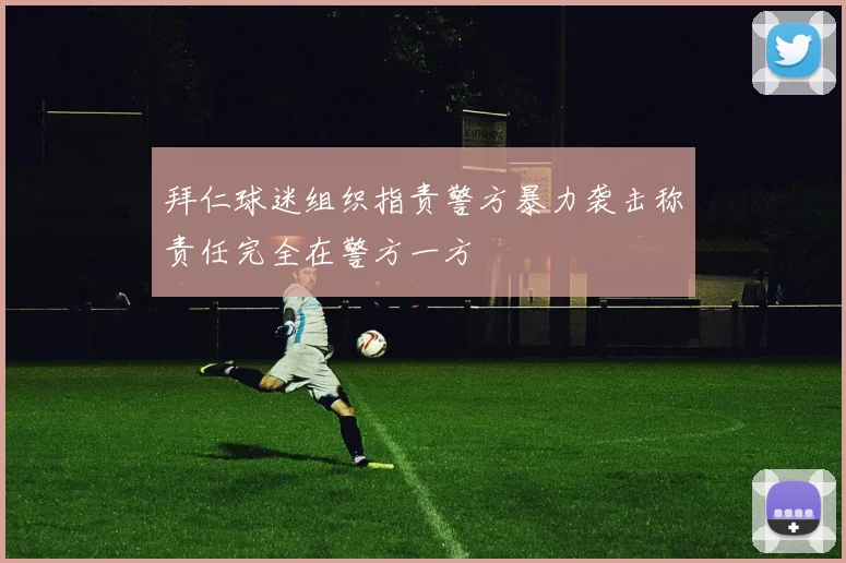 拜仁球迷组织指责警方暴力袭击称责任完全在警方一方