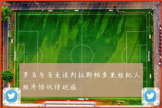 罗马与马竞谈判拉斯帕多里经纪人经济协议待达成