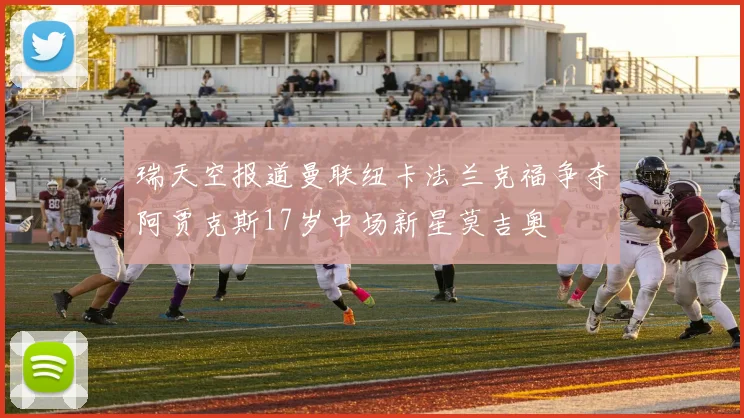 瑞天空报道曼联纽卡法兰克福争夺阿贾克斯17岁中场新星莫吉奥