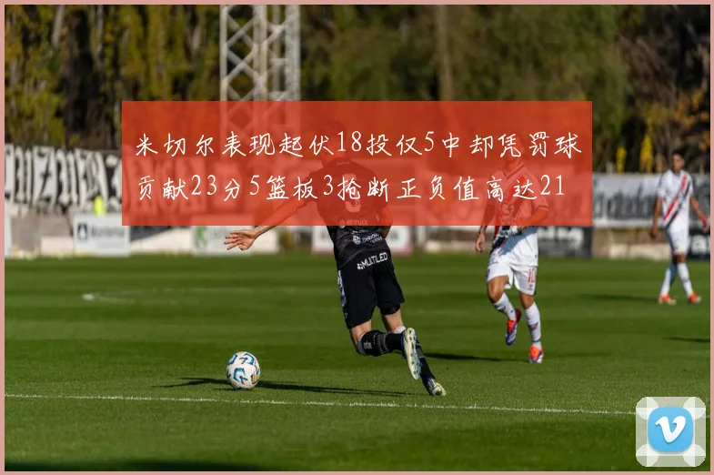 米切尔表现起伏18投仅5中却凭罚球贡献23分5篮板3抢断正负值高达21