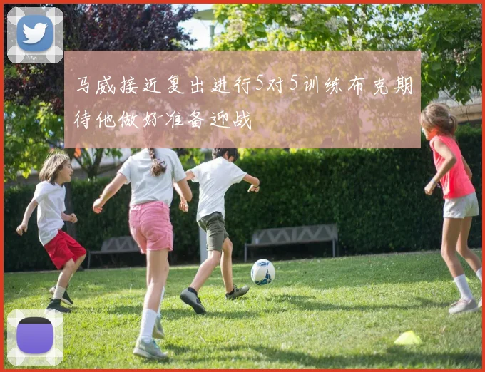 马威接近复出进行5对5训练布克期待他做好准备迎战