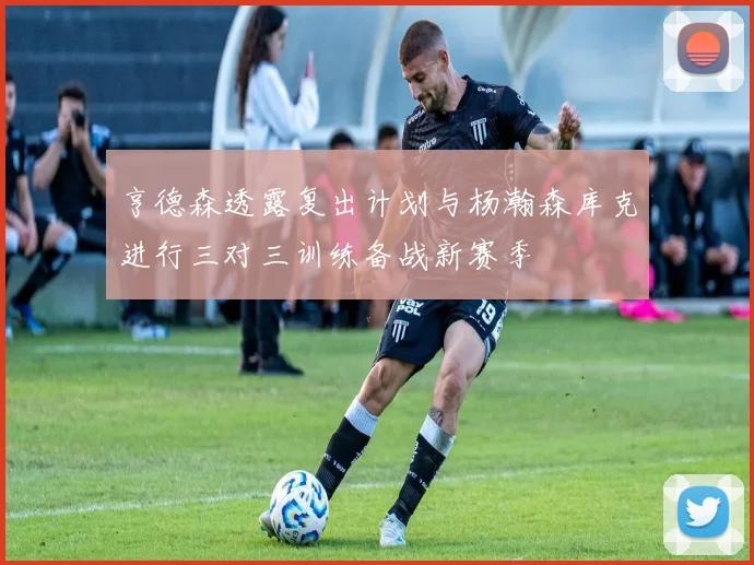 亨德森透露复出计划与杨瀚森库克进行三对三训练备战新赛季