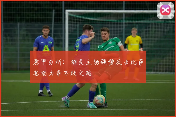 意甲分析：都灵主场强势反击比萨客场力争不败之路