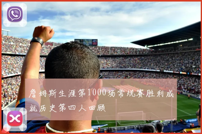 詹姆斯生涯第1000场常规赛胜利成就历史第四人回顾