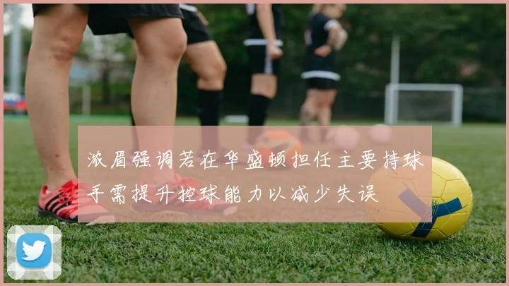 浓眉强调若在华盛顿担任主要持球手需提升控球能力以减少失误