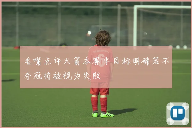 名嘴点评火箭本赛季目标明确若不夺冠将被视为失败