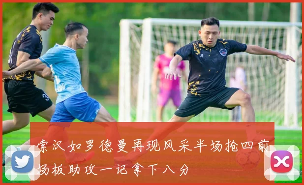 索汉如罗德曼再现风采半场抢四前场板助攻一记拿下八分