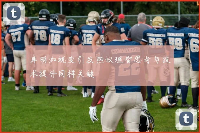 库明加蜕变引发热议理智思考与技术提升同样关键