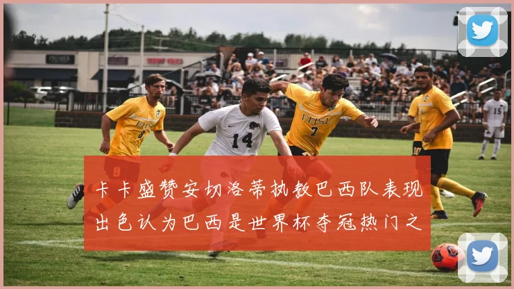 卡卡盛赞安切洛蒂执教巴西队表现出色认为巴西是世界杯夺冠热门之选