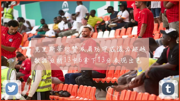 克里斯蒂称赞浓眉防守威慑力超越数据分析13中6拿下13分表现出色