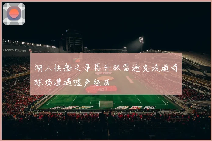 湖人快船之争再升级雷迪克谈道奇球场遭遇嘘声经历