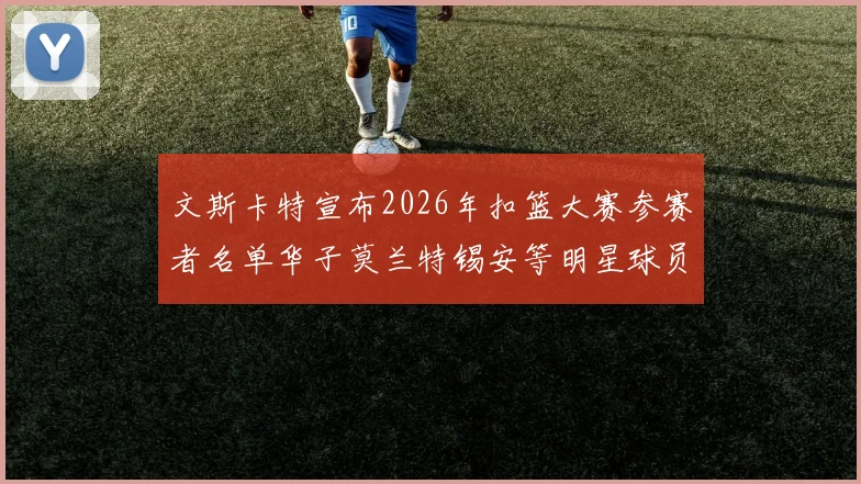 文斯卡特宣布2026年扣篮大赛参赛者名单华子莫兰特锡安等明星球员齐聚