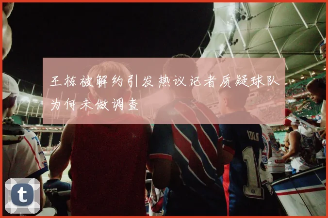 王栋被解约引发热议记者质疑球队为何未做调查