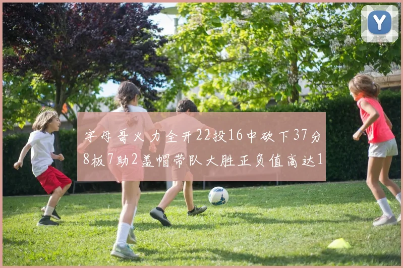 字母哥火力全开22投16中砍下37分8板7助2盖帽带队大胜正负值高达18