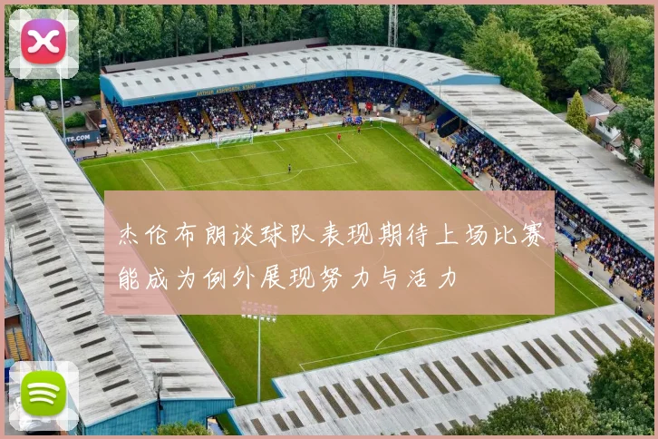 杰伦布朗谈球队表现期待上场比赛能成为例外展现努力与活力
