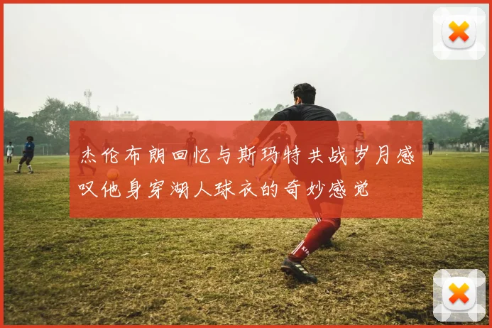 杰伦布朗回忆与斯玛特共战岁月感叹他身穿湖人球衣的奇妙感觉